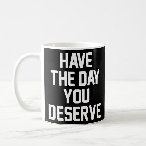HAVE THE DAY YOU DESERVE  COFFEE MUG