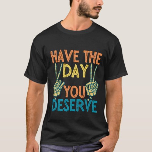Have the day you deserve funny T_Shirt