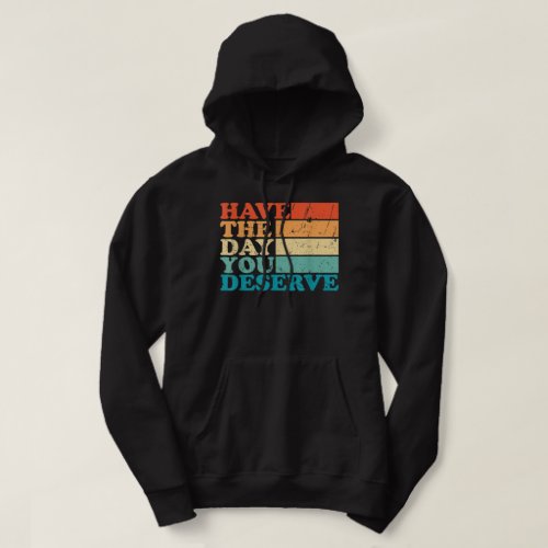 have the day you deserve meme Funny Humor Sarcasti Hoodie