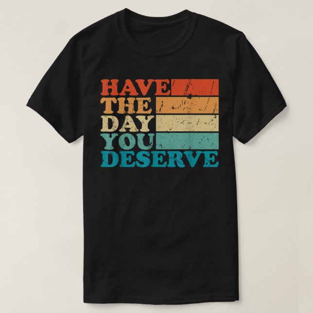 have the day you deserve meme Funny Humor Sarcasti T-Shirt (Design Front)