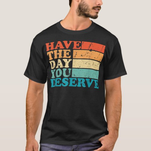 have the day you deserve meme Funny Humor Sarcasti T_Shirt