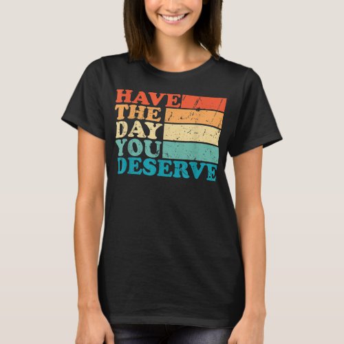 have the day you deserve meme Funny Humor Sarcasti T_Shirt