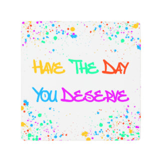 Have the Day You Deserve Metal Print