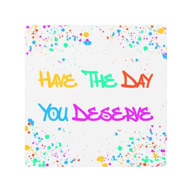 Have the Day You Deserve Metal Print (Front)
