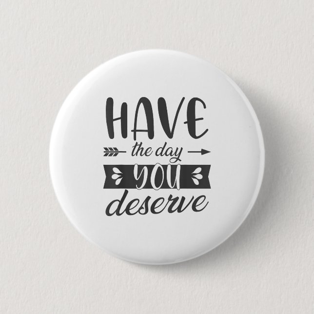 Have The Day You Deserve Motivational Saying  Button (Front)