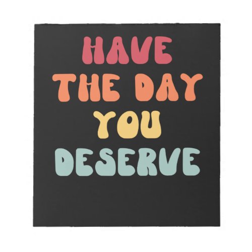 Have the day you deserve notepad