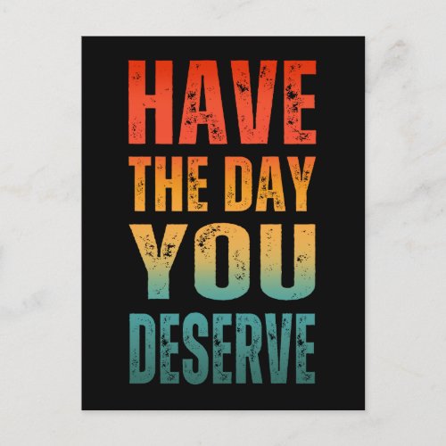 HAVE THE DAY YOU DESERVE  POSTCARD