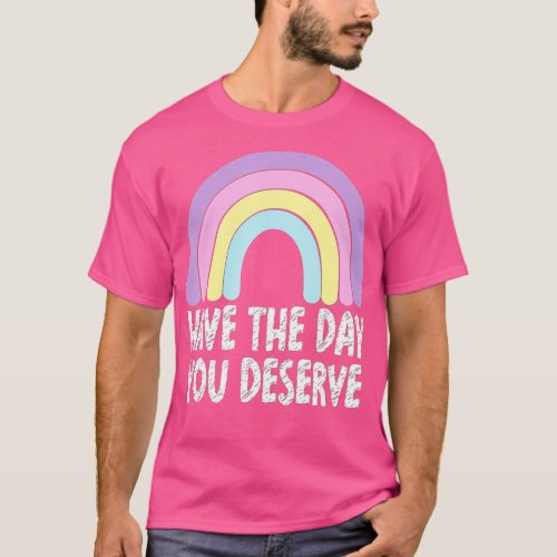 Have The Day You Deserve Rainbow Saying Motivation T_Shirt