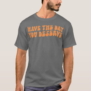 Have The Day You Deserve Saying Cool Motivational  T-Shirt