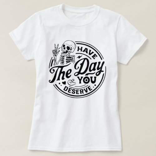 Have the Day You Deserve Skeleton T_Shirt
