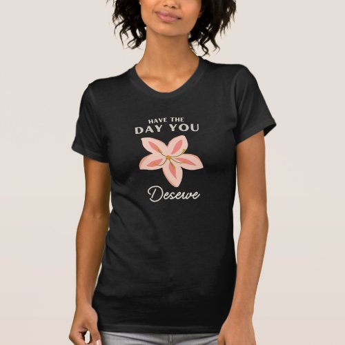 Have The Day You Deserve T_Shirt