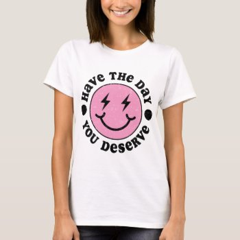 Have The Day You Deserve T-shirt by nasakom at Zazzle