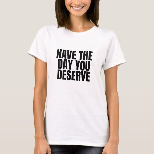 Have the day you Deserve T_Shirt