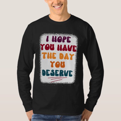 Have the day you deserve T_Shirt