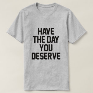 HAVE THE DAY YOU DESERVE T-Shirt