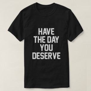HAVE THE DAY YOU DESERVE T-Shirt