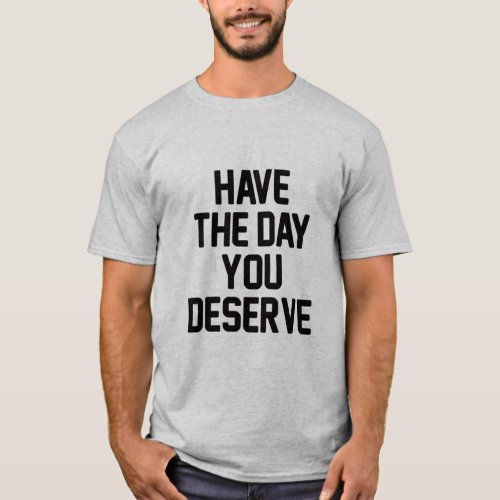 HAVE THE DAY YOU DESERVE  T_Shirt