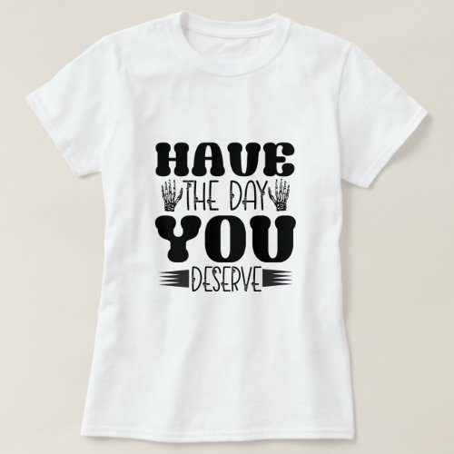Have the day you deserve T_Shirt