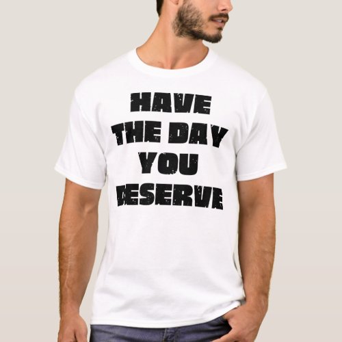 Have The Day You Deserve  T_Shirt