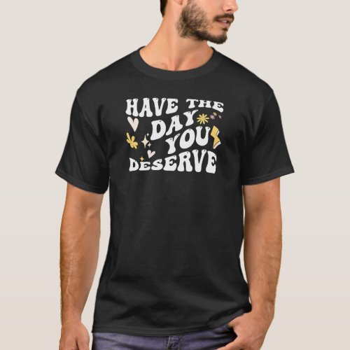 Have the Day You Deserve T_Shirt Inspirational Gr T_Shirt