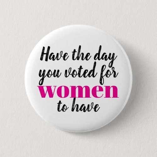 Have the Day You Voted For Women To Have Protest Button Have the Day You Voted For Women To Have Protest Button