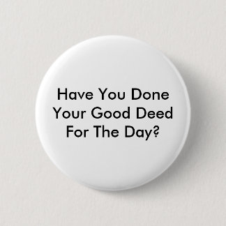 Have You Done Your Good Deed For The Day? Pinback Button