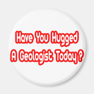 Have You Hugged A Geologist Today? Magnet
