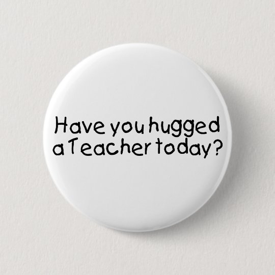 Have You Hugged A Teacher Today Button