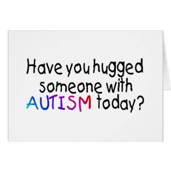 Have You Hugged Someone With Autism Today? by AutismZazzle at Zazzle