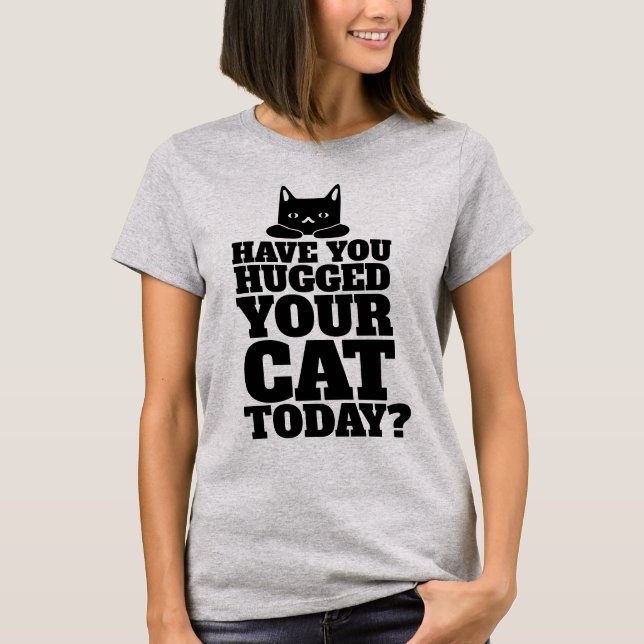 HAVE YOU HUGGED YOUR CAT TODAY? T-SHIRTS (Front)