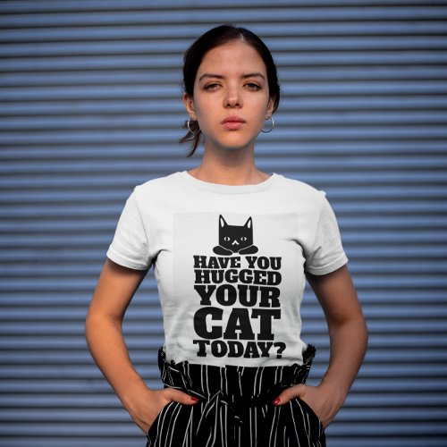 HAVE YOU HUGGED YOUR CAT TODAY T_SHIRTS