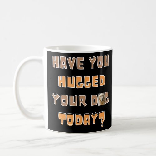 Have You Hugged Your Dog Today  Coffee Mug