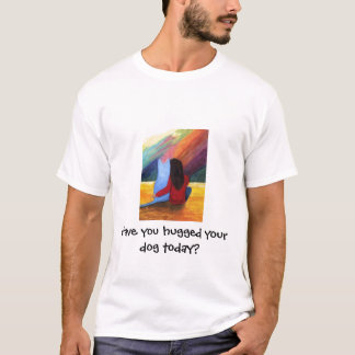 Have you hugged your dog today? T-Shirt