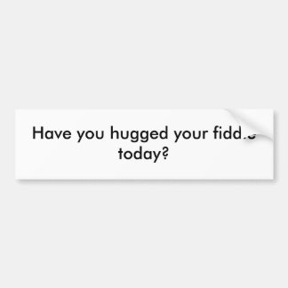 Have you hugged your fiddle today? bumper sticker
