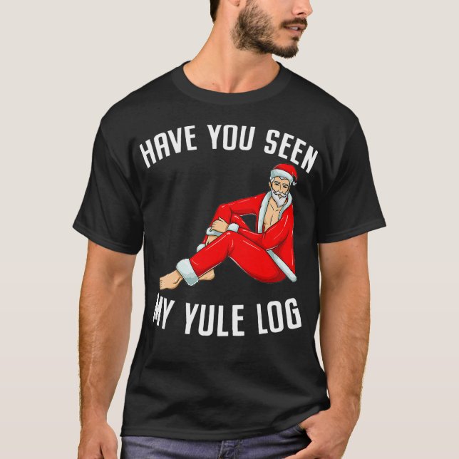 Have You Seen My Yule Log  Sexy Santa Naughty Chri T-Shirt (Front)