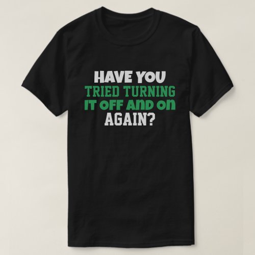 Have You Tried Turning It Off and On Again  T_Shirt
