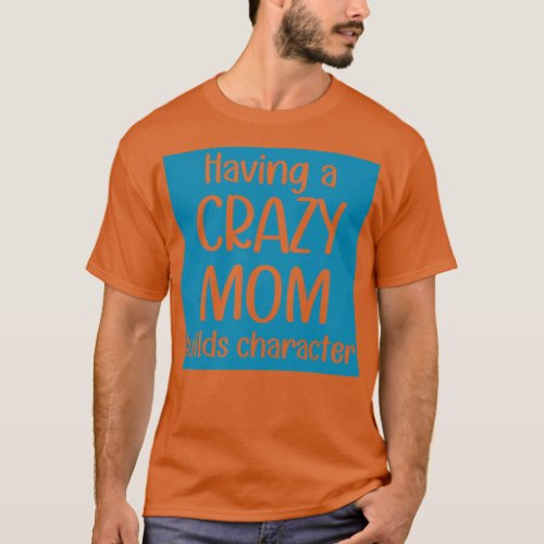 Having A Crazy Mom Builds Character T_Shirt