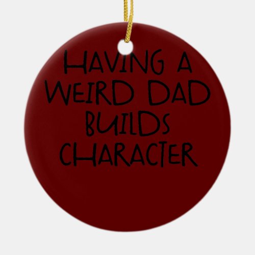 Having A Weird Dad Builds Character Funny Ceramic Ornament