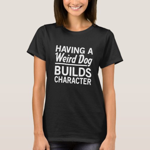 Having A Weird Dog Builds Character  Dog Mom Dog D T_Shirt