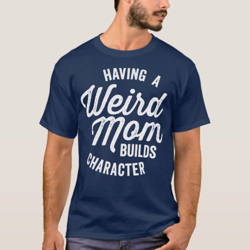 Having a Weird Mom Builds Character Funny Saying T_Shirt