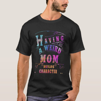 Having A Weird Mom Builds Character Funny Women Mo T-Shirt