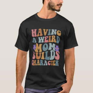 Having a Weird Mom Builds Character Funny Women T-Shirt