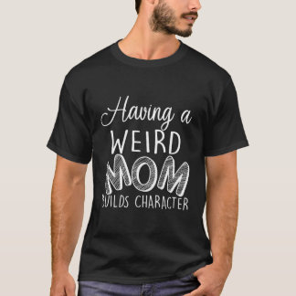 Having A Weird Mom Builds Character T-Shirt