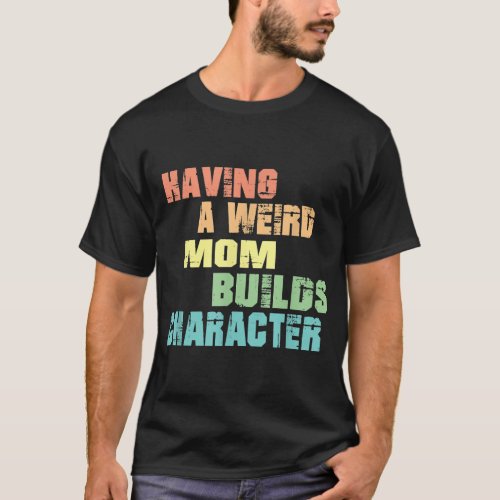 Having A Weird Mom Builds Character T_Shirt