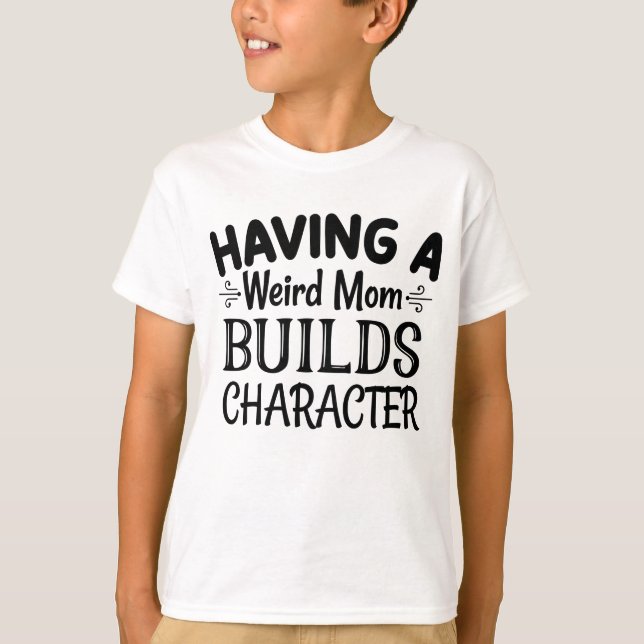 Having a Weird Mom Builds Character T-Shirt (Front)