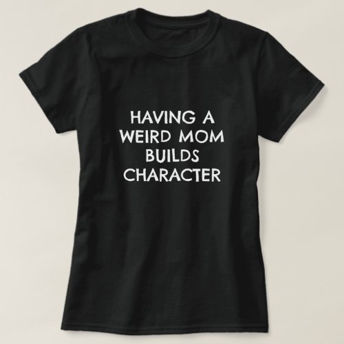HAVING A WEIRD MOM BUILDS CHARACTER T_Shirt