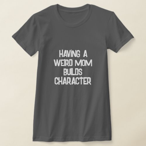 Having A Weird Mom Builds Character  T_Shirt