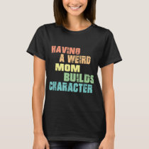 Having A Weird Mom Builds Character T-Shirt