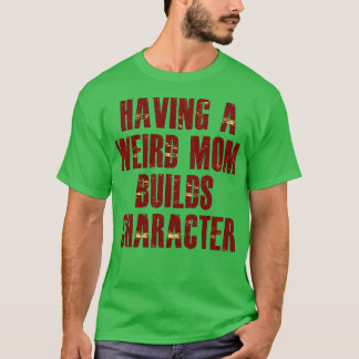 having a weird mom builds character T-Shirt