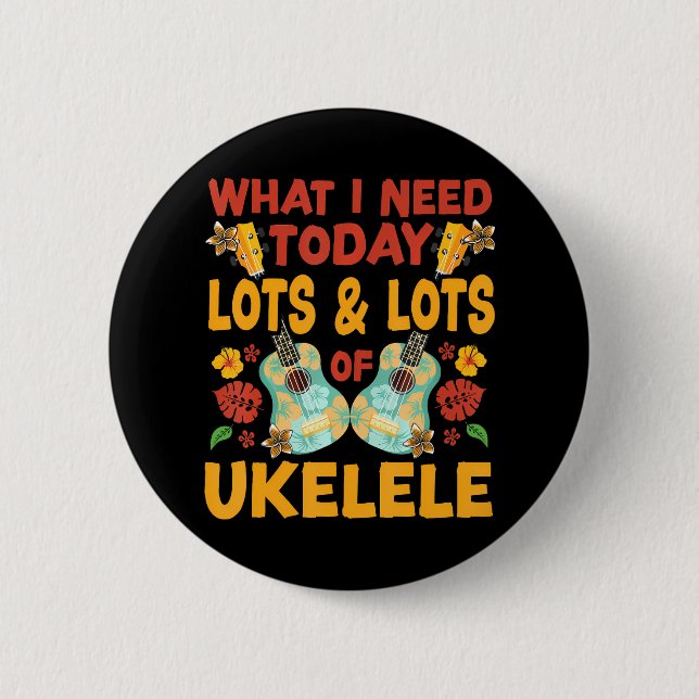 Hawaiian Ukulele Uke What I Need Today Is Lots & Button (Front)